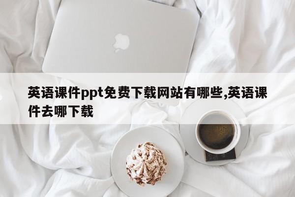 英语课件ppt免费下载网站有哪些,英语课件去哪下载