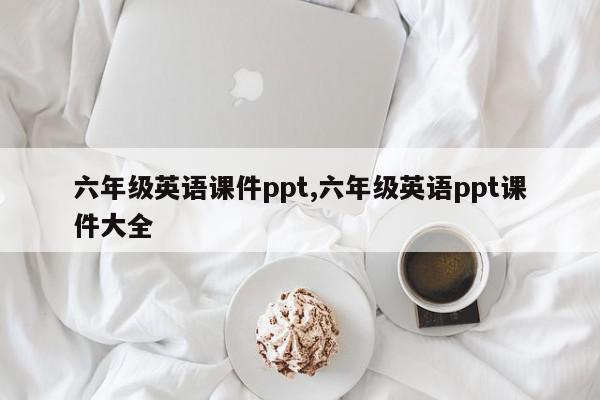 六年级英语课件ppt,六年级英语ppt课件大全