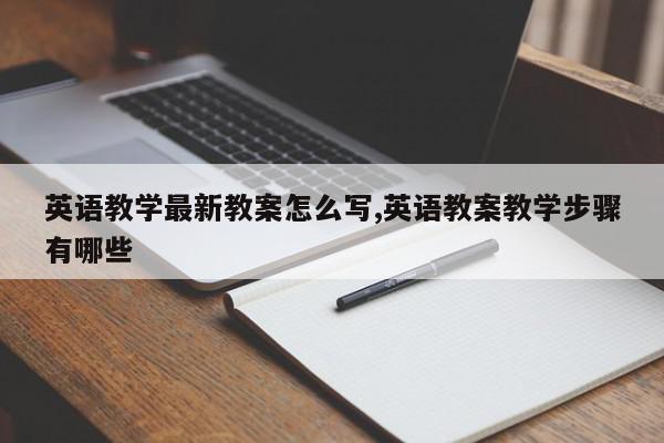 英语教学最新教案怎么写,英语教案教学步骤有哪些