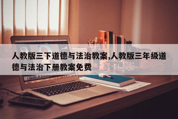 人教版三下道德与法治教案,人教版三年级道德与法治下册教案免费