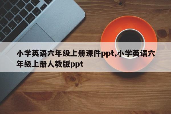 小学英语六年级上册课件ppt,小学英语六年级上册人教版ppt