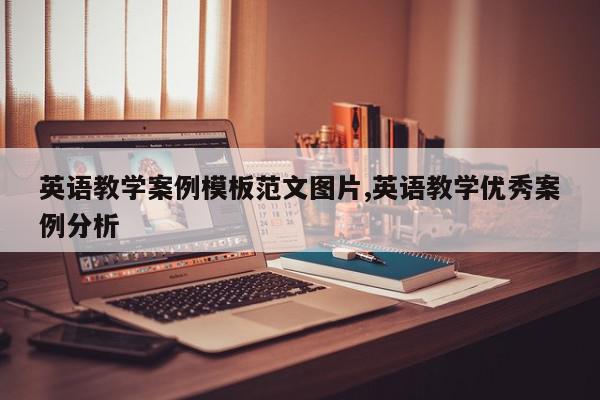 英语教学案例模板范文图片,英语教学优秀案例分析