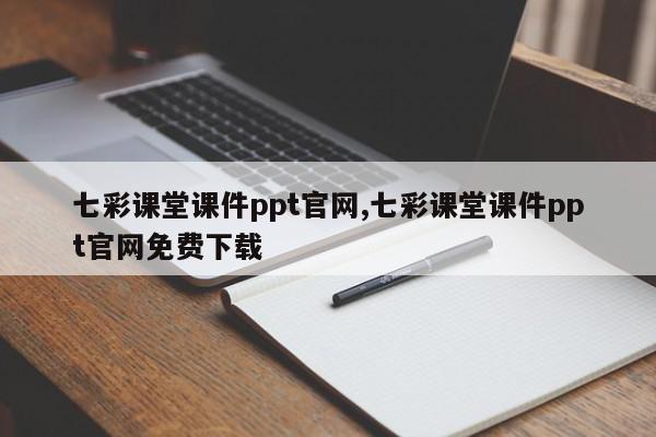 七彩课堂课件ppt官网,七彩课堂课件ppt官网免费下载